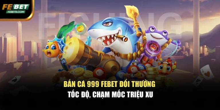 Bắn Cá 999 FEBET Đổi Thưởng Tốc Độ, Chạm Mốc Triệu Xu