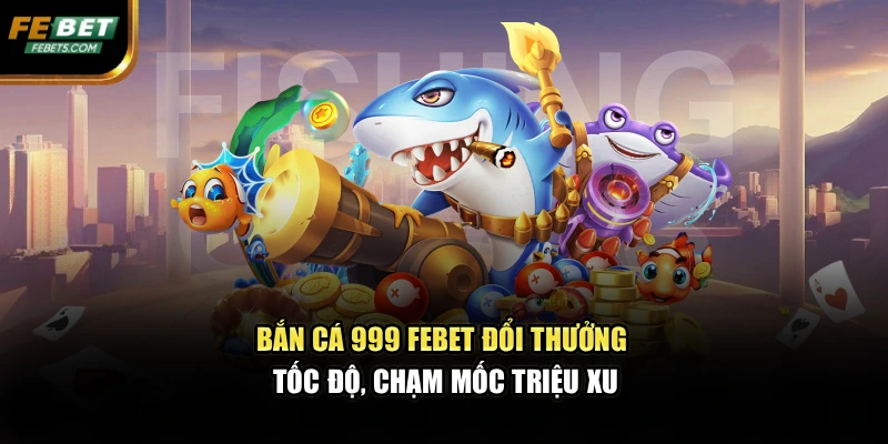 Bắn Cá 999 FEBET Đổi Thưởng Tốc Độ, Chạm Mốc Triệu Xu