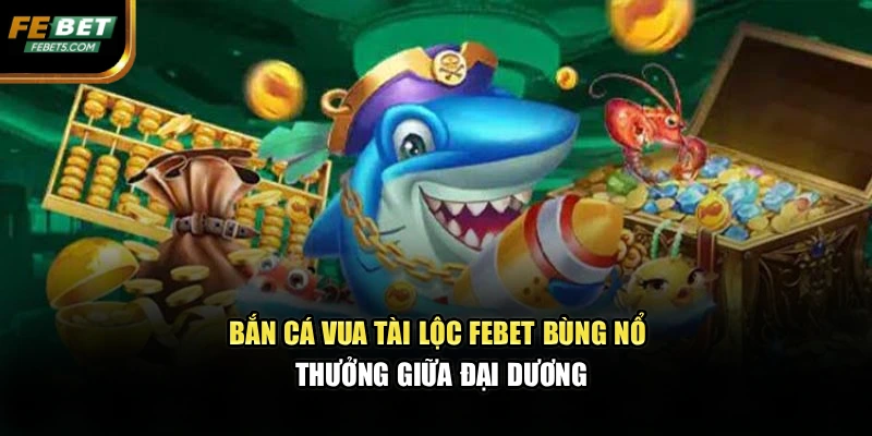 Bắn Cá Vua Tài Lộc FEBET Bùng Nổ Thưởng Giữa Đại Dương