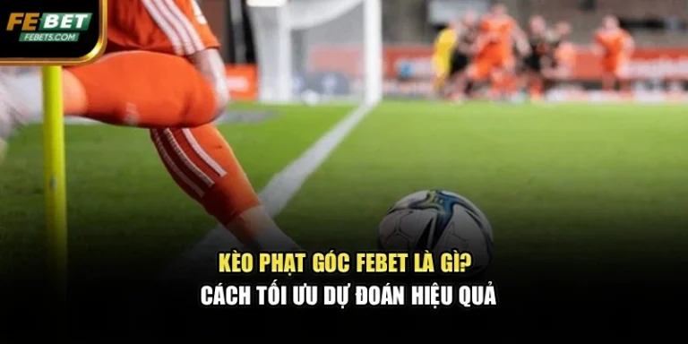 Kèo Phạt Góc Febet Là Gì? Cách Tối Ưu Dự Đoán Hiệu Quả