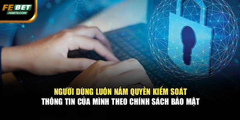 Người dùng luôn nắm quyền kiểm soát thông tin của mình theo chính sách bảo mật 